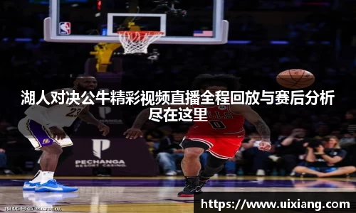 湖人对决公牛精彩视频直播全程回放与赛后分析尽在这里