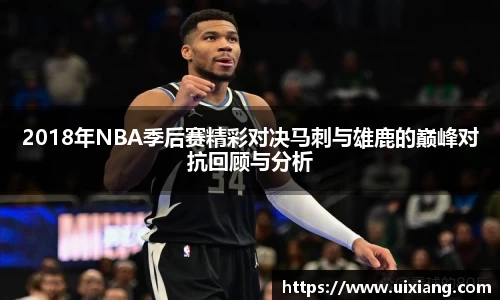 2018年NBA季后赛精彩对决马刺与雄鹿的巅峰对抗回顾与分析